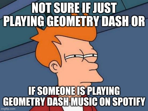 Geometry Dash Music | NOT SURE IF JUST PLAYING GEOMETRY DASH OR; IF SOMEONE IS PLAYING GEOMETRY DASH MUSIC ON SPOTIFY | image tagged in memes,futurama fry,geometry dash,music,bruh,wow | made w/ Imgflip meme maker