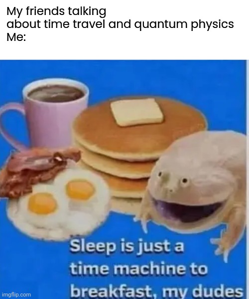 Real | My friends talking about time travel and quantum physics 
Me: | image tagged in sleep is just time machine to my breakfast,funny,memes | made w/ Imgflip meme maker