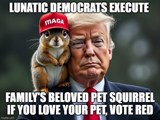 Peanut the Squirrel Executed by Dems | LUNATIC DEMOCRATS EXECUTE; FAMILY'S BELOVED PET SQUIRREL
IF YOU LOVE YOUR PET, VOTE RED | image tagged in peanut the squirrel executed by dems | made w/ Imgflip meme maker