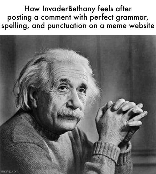 Albert Einstein | How InvaderBethany feels after posting a comment with perfect grammar, spelling, and punctuation on a meme website | image tagged in albert einstein | made w/ Imgflip meme maker