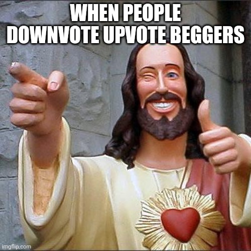 Buddy Christ | WHEN PEOPLE DOWNVOTE UPVOTE BEGGERS | image tagged in memes,buddy christ | made w/ Imgflip meme maker