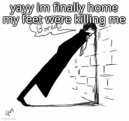 Bored. | yayy im finally home my feet were killing me | image tagged in bored | made w/ Imgflip meme maker