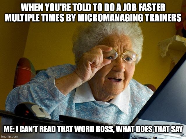 Grandma Finds The Internet | WHEN YOU'RE TOLD TO DO A JOB FASTER MULTIPLE TIMES BY MICROMANAGING TRAINERS; ME: I CAN'T READ THAT WORD BOSS, WHAT DOES THAT SAY | image tagged in memes,grandma finds the internet | made w/ Imgflip meme maker