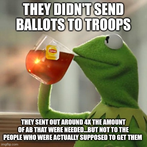 But That's None Of My Business | THEY DIDN'T SEND BALLOTS TO TROOPS; THEY SENT OUT AROUND 4X THE AMOUNT OF AB THAT WERE NEEDED...BUT NOT TO THE PEOPLE WHO WERE ACTUALLY SUPPOSED TO GET THEM | image tagged in memes,but that's none of my business,kermit the frog | made w/ Imgflip meme maker