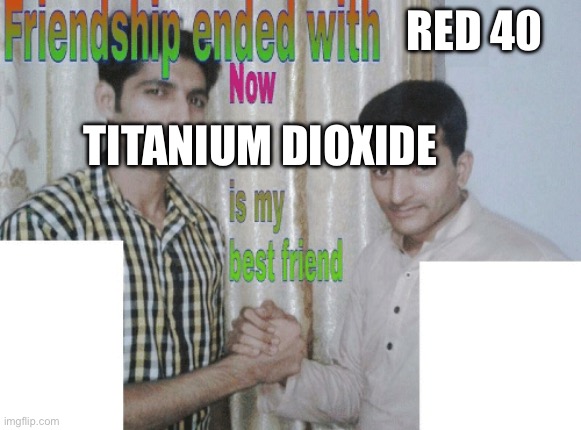 Friendship ended with X, now Y is my best friend | RED 40; TITANIUM DIOXIDE | image tagged in friendship ended with x now y is my best friend | made w/ Imgflip meme maker