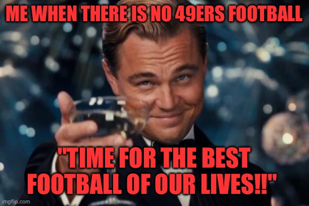 No 49ers football!! ? | ME WHEN THERE IS NO 49ERS FOOTBALL; "TIME FOR THE BEST FOOTBALL OF OUR LIVES!!" | image tagged in memes,leonardo dicaprio cheers | made w/ Imgflip meme maker