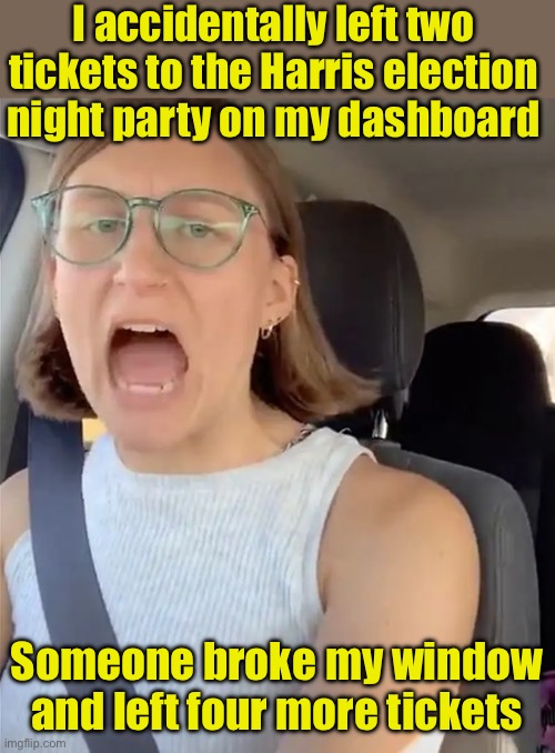 Nobody wants to party with a loser | I accidentally left two tickets to the Harris election night party on my dashboard; Someone broke my window and left four more tickets | image tagged in unhinged liberal lunatic idiot woman meltdown screaming in car,kamala harris,loser,election,tickets | made w/ Imgflip meme maker