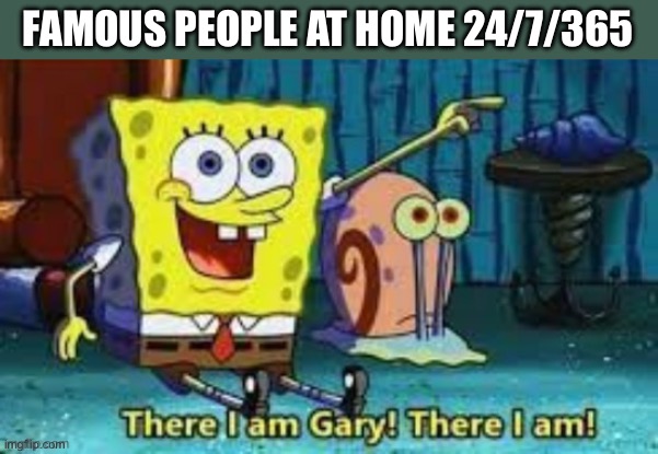 K | FAMOUS PEOPLE AT HOME 24/7/365 | image tagged in there i am gary,memes | made w/ Imgflip meme maker