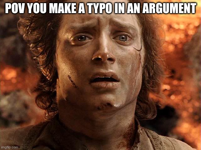 i mean | POV YOU MAKE A TYPO IN AN ARGUMENT | image tagged in frodo its over its done | made w/ Imgflip meme maker