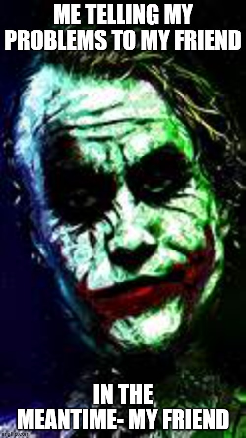 Wise to Chooose | ME TELLING MY PROBLEMS TO MY FRIEND; IN THE MEANTIME- MY FRIEND | image tagged in joker | made w/ Imgflip meme maker