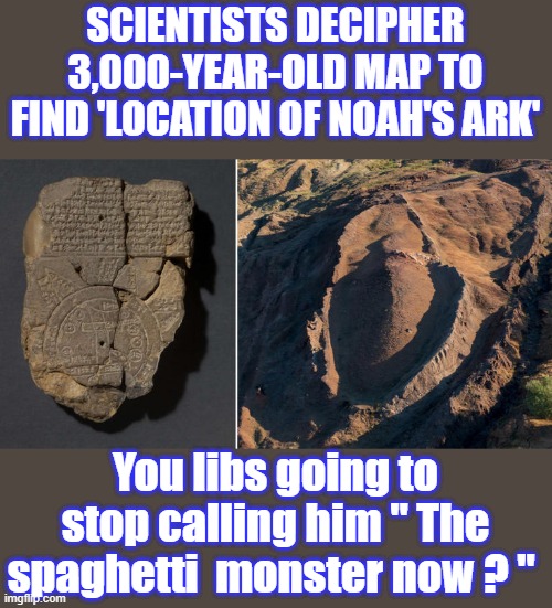SCIENTISTS DECIPHER 3,000-YEAR-OLD MAP TO FIND 'LOCATION OF NOAH'S ARK'; You libs going to stop calling him " The spaghetti  monster now ? " | made w/ Imgflip meme maker