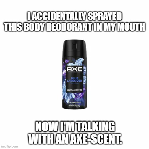 memes by Brad - I sprayed AXE deodorant in my mouth. I now talk with an Axe-scent | I ACCIDENTALLY SPRAYED THIS BODY DEODORANT IN MY MOUTH; NOW I'M TALKING WITH AN AXE-SCENT. | image tagged in funny,fun,axe,deodorant,accent,humor | made w/ Imgflip meme maker