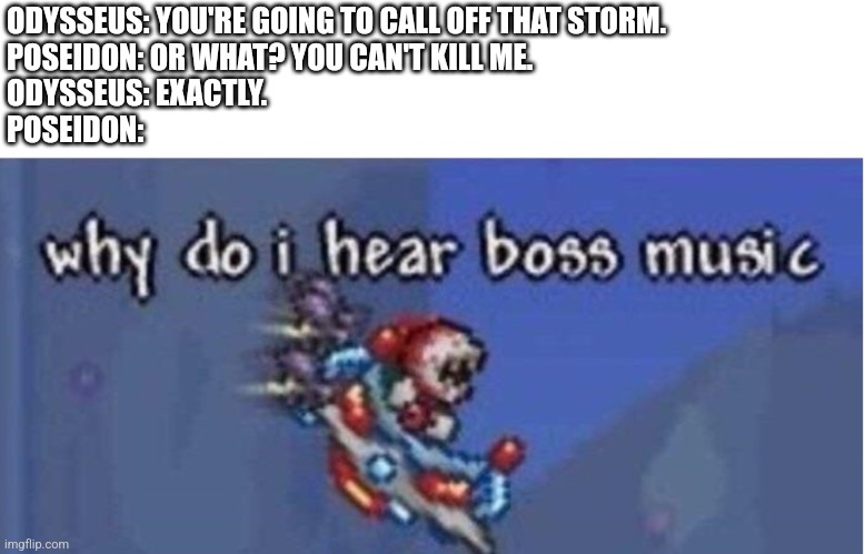 why do i hear boss music | ODYSSEUS: YOU'RE GOING TO CALL OFF THAT STORM.
POSEIDON: OR WHAT? YOU CAN'T KILL ME.
ODYSSEUS: EXACTLY.
POSEIDON: | image tagged in why do i hear boss music | made w/ Imgflip meme maker