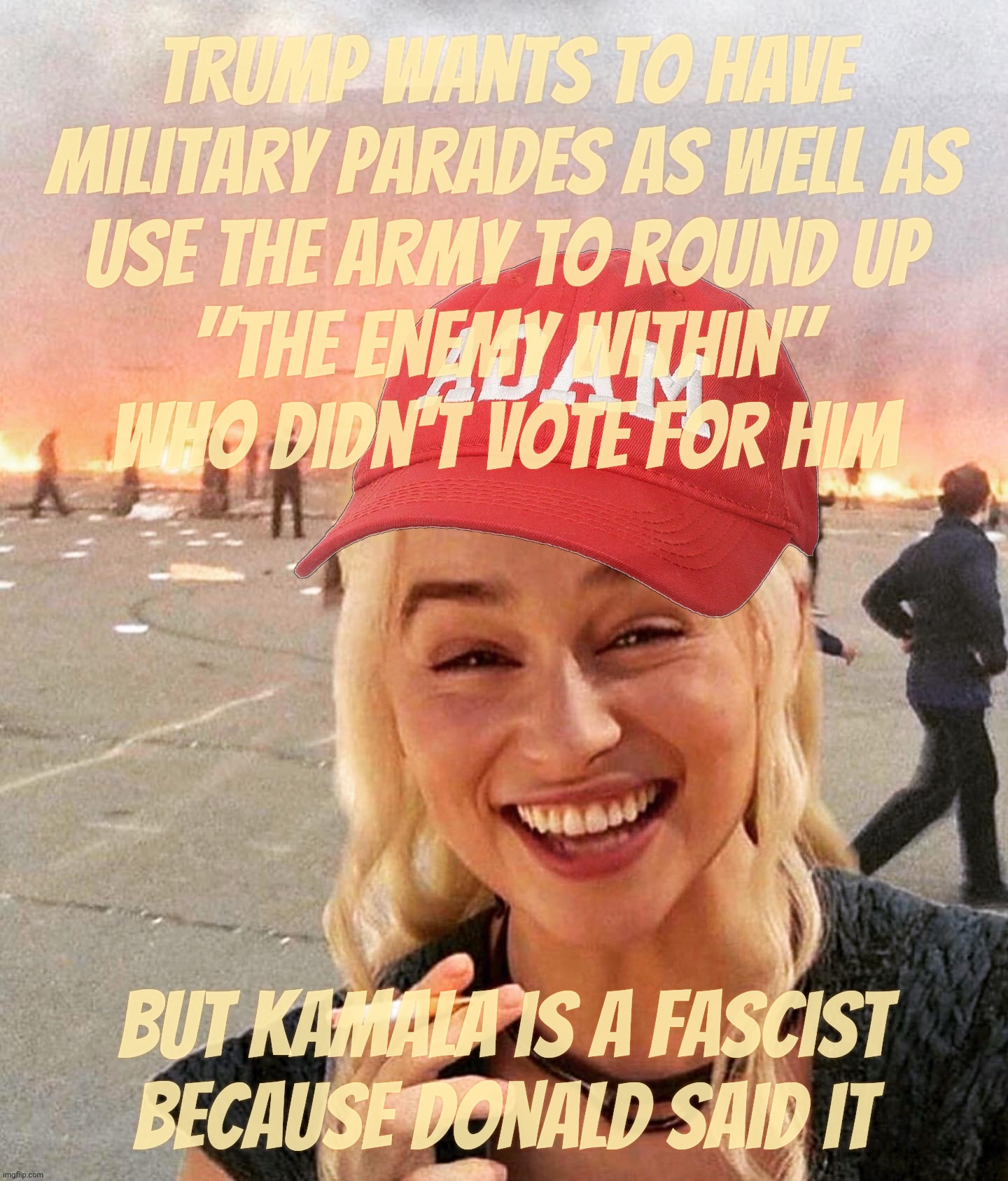 If it walks like a duck, and it quacks like a duck, then it ain't a goosestepping wannabe Fascist pretending he can project | Trump wants to have military parades as well as
use the army to round up
"the enemy within"
who didn't vote for him; But Kamala is a fascist
because Donald said it | image tagged in disaster smoker girl maga edition,walk quack duck,fascist,deflection projection confession,mirror mirror,conservative hypocrisy | made w/ Imgflip meme maker