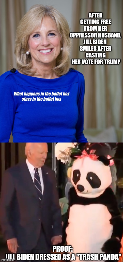 CNN confirmed report - Jill Biden voted for Trump | AFTER GETTING FREE FROM HER OPPRESSOR HUSBAND, JILL BIDEN 
SMILES AFTER CASTING
 HER VOTE FOR TRUMP; What happens in the ballot box
stays in the ballot box; PROOF: 
JILL BIDEN DRESSED AS A "TRASH PANDA" | image tagged in dr jill biden joes wife,presidential election,donald trump,2024 election,garbage,vote | made w/ Imgflip meme maker