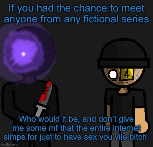 And you know who you are. | If you had the chance to meet anyone from any fictional series; Who would it be, and don’t give me some mf that the entire internet simps for just to have sex you vile bitch | image tagged in bebebebebebebebebebebeveve | made w/ Imgflip meme maker