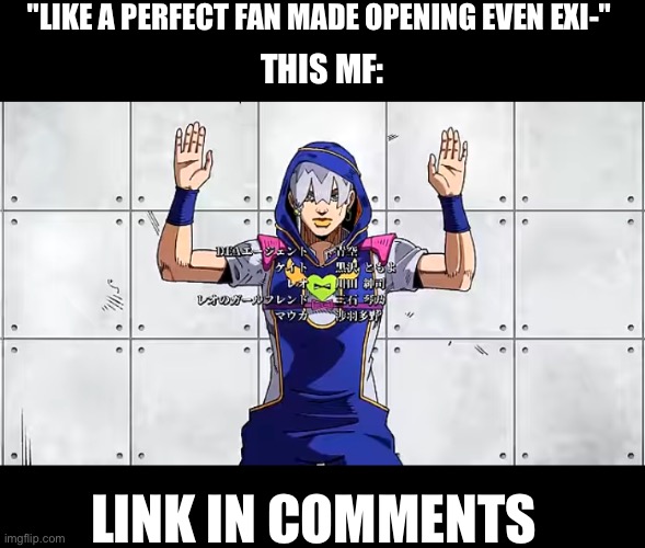 I swear this is high quality as heck | "LIKE A PERFECT FAN MADE OPENING EVEN EXI-"; THIS MF:; LINK IN COMMENTS | image tagged in jojo's bizarre adventure | made w/ Imgflip meme maker