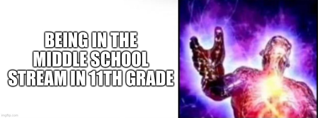 BEING IN THE MIDDLE SCHOOL STREAM IN 11TH GRADE | made w/ Imgflip meme maker