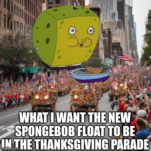Spongebob recognition | WHAT I WANT THE NEW SPONGEBOB FLOAT TO BE IN THE THANKSGIVING PARADE | image tagged in memes,funny,spongebob,thanksgiving,pop culture | made w/ Imgflip meme maker