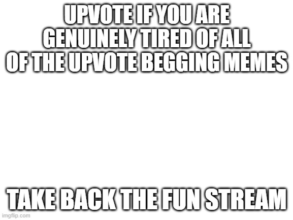 Make the fun stream great again *dies because he paraphrased trump* | UPVOTE IF YOU ARE GENUINELY TIRED OF ALL OF THE UPVOTE BEGGING MEMES; TAKE BACK THE FUN STREAM | image tagged in blank white template | made w/ Imgflip meme maker