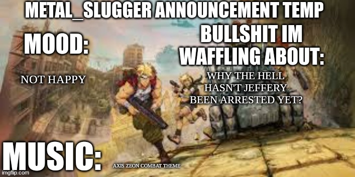 Metal_Slugger announcement temp | NOT HAPPY; WHY THE HELL HASN'T JEFFERY BEEN ARRESTED YET? AXIS ZEON COMBAT THEME | image tagged in metal_slugger announcement temp | made w/ Imgflip meme maker