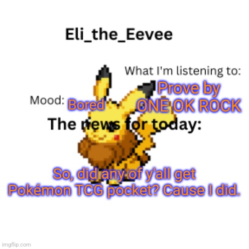 Eli_the_Eevee pikavee announcement template | Prove by ONE OK ROCK; Bored; So, did any of y'all get Pokémon TCG pocket? Cause I did. | image tagged in eli_the_eevee pikavee announcement template | made w/ Imgflip meme maker