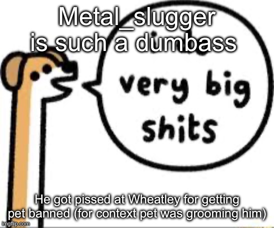 I do very big shits | Metal_slugger is such a dumbass; He got pissed at Wheatley for getting pet banned (for context pet was grooming him) | image tagged in i do very big shits | made w/ Imgflip meme maker