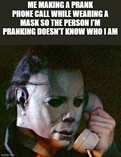 Making A Prank Phone Call While Wearing A Mask | ME MAKING A PRANK PHONE CALL WHILE WEARING A MASK SO THE PERSON I'M PRANKING DOESN'T KNOW WHO I AM | image tagged in prank,prank phone call,michael myers,halloween,funny,memes | made w/ Imgflip meme maker