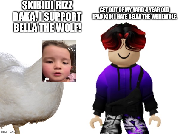 William hates Bella The Wolf | SKIBIDI RIZZ BAKA, I SUPPORT BELLA THE WOLF! GET OUT OF MY YARD 4 YEAR OLD IPAD KID! I HATE BELLA THE WEREWOLF. | image tagged in william,ipad kid,under 13,brainrot | made w/ Imgflip meme maker