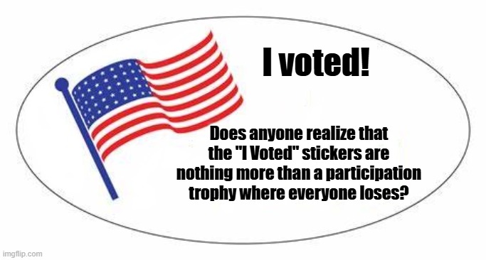 I Voted sticker | I voted! Does anyone realize that the "I Voted" stickers are nothing more than a participation trophy where everyone loses? | image tagged in i voted sticker | made w/ Imgflip meme maker