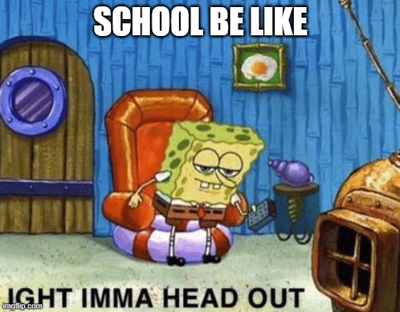 Do you like school? | SCHOOL BE LIKE | image tagged in ight imma head out | made w/ Imgflip meme maker