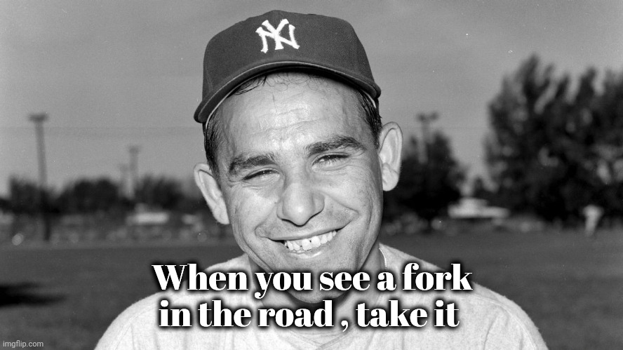 Yogi Berra | When you see a fork
in the road , take it | image tagged in yogi berra | made w/ Imgflip meme maker