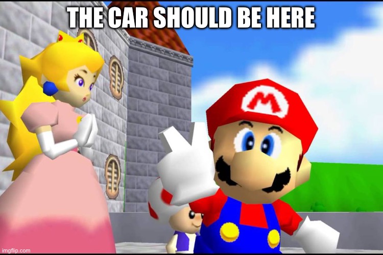 Super Mario 64 | THE CAR SHOULD BE HERE | image tagged in super mario 64 | made w/ Imgflip meme maker