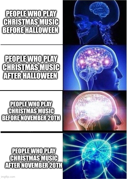 Christmas music | PEOPLE WHO PLAY CHRISTMAS MUSIC BEFORE HALLOWEEN; PEOPLE WHO PLAY CHRISTMAS MUSIC AFTER HALLOWEEN; PEOPLE WHO PLAY CHRISTMAS MUSIC BEFORE NOVEMBER 20TH; PEOPLE WHO PLAY CHRISTMAS MUSIC AFTER NOVEMBER 20TH | image tagged in memes,expanding brain | made w/ Imgflip meme maker