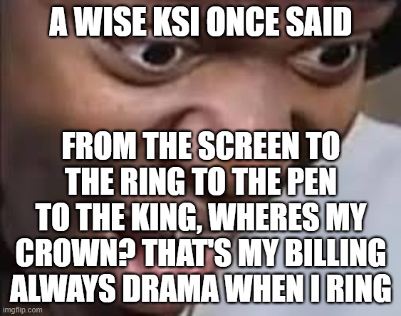 ksi face | A WISE KSI ONCE SAID; FROM THE SCREEN TO THE RING TO THE PEN TO THE KING, WHERES MY CROWN? THAT'S MY BILLING ALWAYS DRAMA WHEN I RING | image tagged in ksi face | made w/ Imgflip meme maker