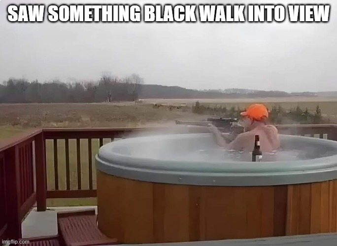 Hot Tub Shot | SAW SOMETHING BLACK WALK INTO VIEW | image tagged in dark humor | made w/ Imgflip meme maker