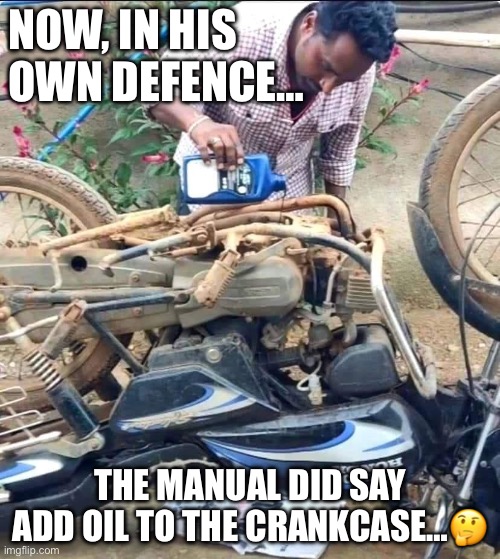 Motorcycle maintenance | NOW, IN HIS OWN DEFENCE…; THE MANUAL DID SAY ADD OIL TO THE CRANKCASE…🤔 | image tagged in motorcycle,maintenance,oil | made w/ Imgflip meme maker