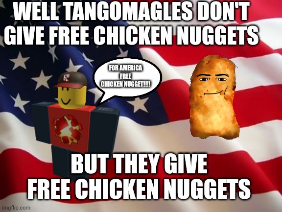 We don't give free chicken nuggets for free. We give chicken nuggets with freedom. | WELL TANGOMAGLES DON'T GIVE FREE CHICKEN NUGGETS; FOR AMERICA FREE CHICKEN NUGGET!!!! BUT THEY GIVE FREE CHICKEN NUGGETS | image tagged in american flag,chicken nuggets,tangomagle | made w/ Imgflip meme maker