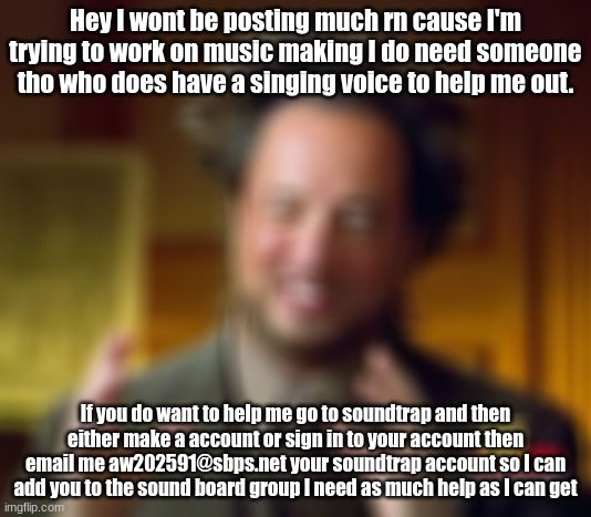 Ancient Aliens | Hey I wont be posting much rn cause I'm trying to work on music making I do need someone tho who does have a singing voice to help me out. If you do want to help me go to soundtrap and then either make a account or sign in to your account then email me aw202591@sbps.net your soundtrap account so I can add you to the sound board group I need as much help as I can get | image tagged in memes,ancient aliens | made w/ Imgflip meme maker