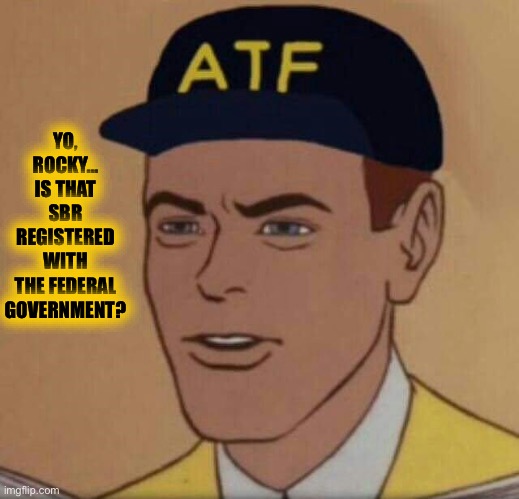 ATF Guy | YO, ROCKY…
IS THAT SBR
REGISTERED WITH
THE FEDERAL GOVERNMENT? | image tagged in atf guy | made w/ Imgflip meme maker