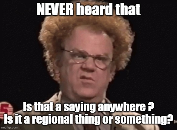 NEVER heard that Is that a saying anywhere ? Is it a regional thing or something? | made w/ Imgflip meme maker