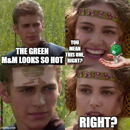 ... | YOU MEAN THIS ONE, RIGHT? THE GREEN M&M LOOKS SO HOT; RIGHT? | image tagged in anikin padme,green,eminem,dr phil | made w/ Imgflip meme maker