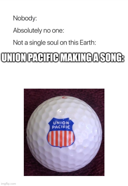 Nobody:, Absolutely no one: | UNION PACIFIC MAKING A SONG: | image tagged in nobody absolutely no one,train,railroad,music,union pacific,up | made w/ Imgflip meme maker