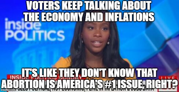 Abby Phillip CNN Inside Politics JPP | VOTERS KEEP TALKING ABOUT THE ECONOMY AND INFLATIONS IT'S LIKE THEY DON'T KNOW THAT ABORTION IS AMERICA'S #1 ISSUE, RIGHT? | image tagged in abby phillip cnn inside politics jpp | made w/ Imgflip meme maker