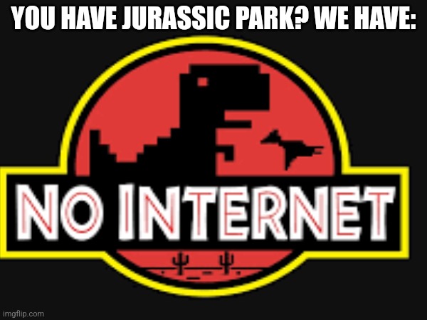 It's better | YOU HAVE JURASSIC PARK? WE HAVE: | image tagged in memes,meme,funny,funny memes,funny meme,no internet | made w/ Imgflip meme maker