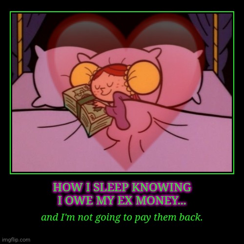 HOW I SLEEP KNOWING
I OWE MY EX MONEY... | and I'm not going to pay them back. | image tagged in funny,demotivationals | made w/ Imgflip demotivational maker