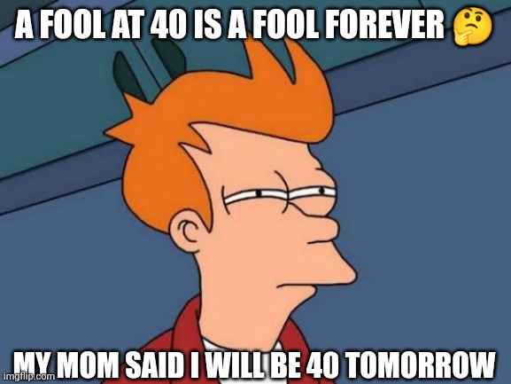 A fool at 40 | A FOOL AT 40 IS A FOOL FOREVER 🤔; MY MOM SAID I WILL BE 40 TOMORROW | image tagged in memes,futurama fry | made w/ Imgflip meme maker