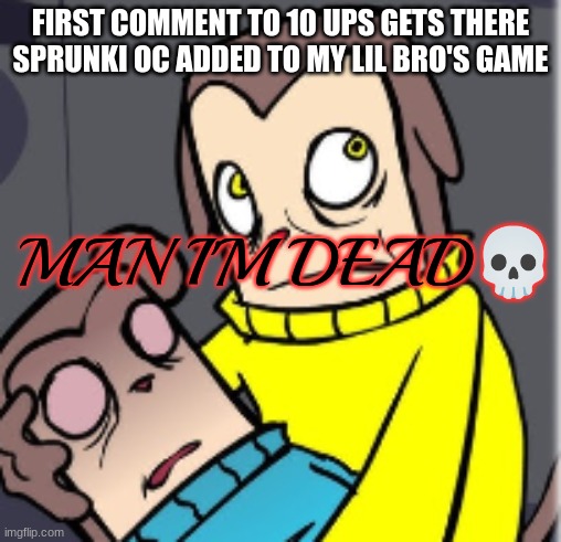 Man I'm dead | FIRST COMMENT TO 10 UPS GETS THERE SPRUNKI OC ADDED TO MY LIL BRO'S GAME | image tagged in man i'm dead | made w/ Imgflip meme maker