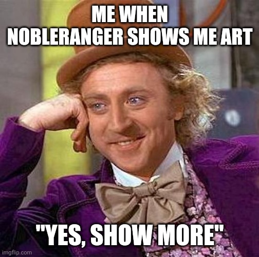 Fr like ty, it makes me smile | ME WHEN NOBLERANGER SHOWS ME ART; "YES, SHOW MORE" | made w/ Imgflip meme maker