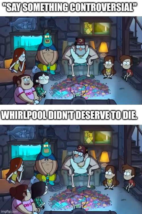 Say something controversial | "SAY SOMETHING CONTROVERSIAL"; WHIRLPOOL DIDN'T DESERVE TO DIE. | image tagged in wings of fire,gravity falls,gravity falls meme,original meme | made w/ Imgflip meme maker